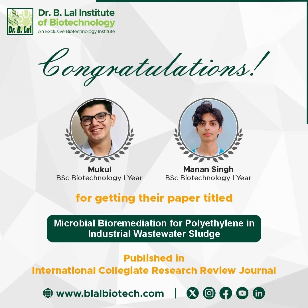 We are proud to congratulate our BSc Biotechnology I Year students, Mukul and Manan Singh, on the publication of their research paper titled “Microbial Bioremediation for Polyethene in Industrial Wastewater Sludge” in the International Collegiate Research Review Journal. Their work explores the potential of microbial bioremediation as a scientific approach towards addressing polyethene pollution in industrial wastewater sludge—highlighting how biotechnology can contribute to solving some of the most pressing environmental challenges of our time.